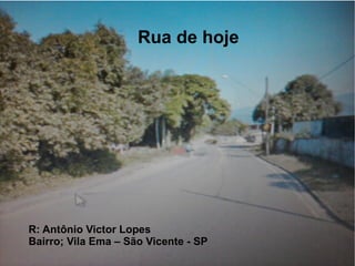 Rua de hoje




R: Antônio Victor Lopes
Bairro; Vila Ema – São Vicente - SP
 