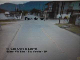 Rua de hoje




R: Padre André de Loreval
Bairro; Vila Ema – São Vicente - SP
 