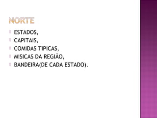    ESTADOS,
   CAPITAIS,
   COMIDAS TIPICAS,
   MISICAS DA REGIÃO,
   BANDEIRA(DE CADA ESTADO).
 