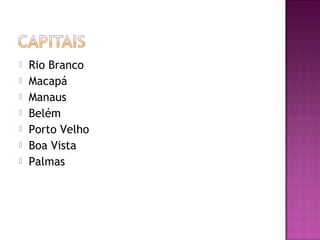    Rio Branco
   Macapá
   Manaus
   Belém
   Porto Velho
   Boa Vista
   Palmas
 