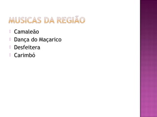    Camaleão
   Dança do Maçarico
   Desfeitera
   Carimbó
 