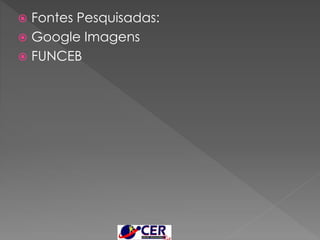  Fontes Pesquisadas:
 Google Imagens
 FUNCEB
 