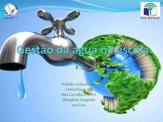 Gestão da água na escola Trabalho realizado por:  Letícia Souza nº8 Rita Carvalha nº21 8ºA Disciplina: Geografia 2010/2011 