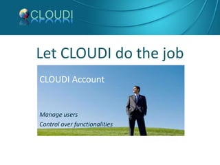 Let CLOUDI do the job CLOUDI Account Manage users  Control over functionalities 