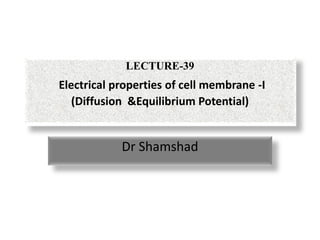 LECTURE-39
Electrical properties of cell membrane -I
(Diffusion &Equilibrium Potential)
Dr Shamshad
 