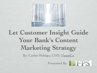 Let Customer Insight Guide
Your Bank's Content
Marketing Strategy
By: Carlos Hidalgo, CEO, VisumCx
Presented By
 