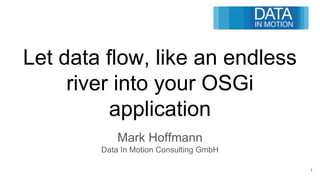 Let data flow, like an endless
river into your OSGi
application
Mark Hoffmann
Data In Motion Consulting GmbH
1
 