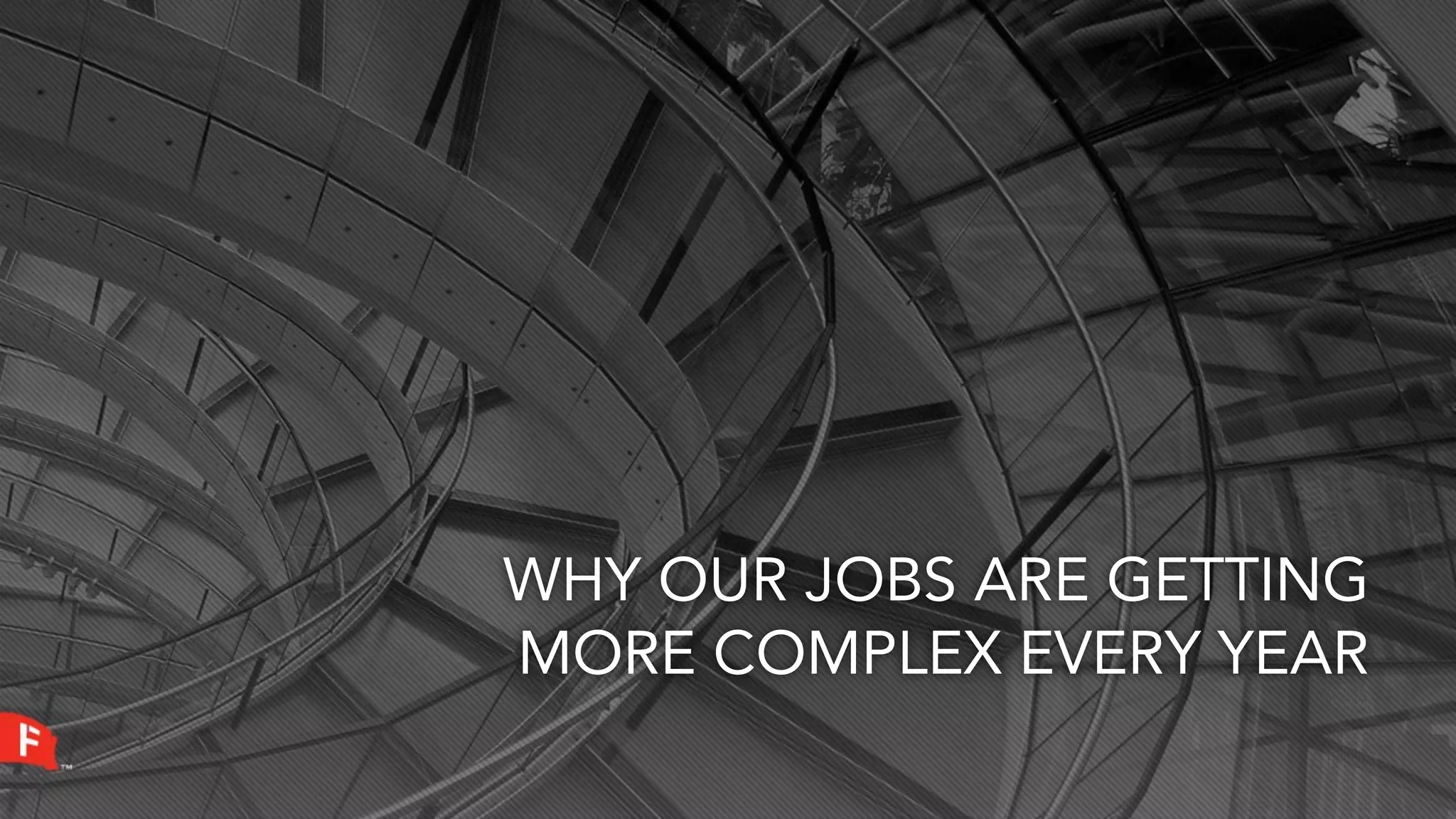 WHY OUR JOBS ARE GETTING
MORE COMPLEX EVERY YEAR
 