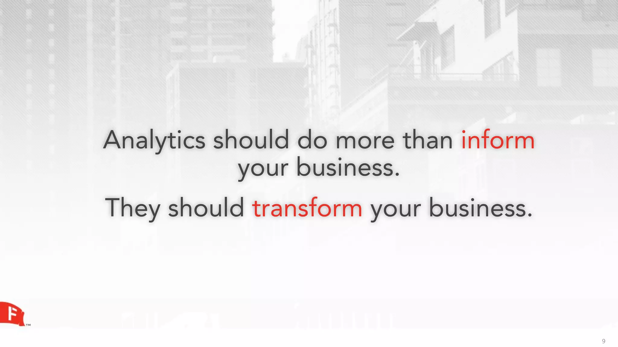 Analytics should do more than inform
            your business.
They should transform your business.



                                       9
 