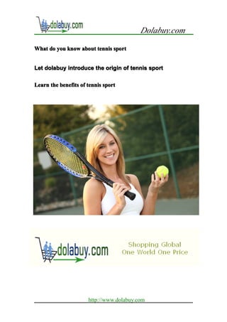 Dolabuy.com

What do you know about tennis sport


Let dolabuy introduce the origin of tennis sport

Learn the benefits of tennis sport




                      http://www.dolabuy.com
 