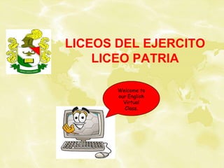 LICEOS DEL EJERCITOLICEO PATRIA Welcome to our English Virtual Class. PATRIA CIENCIA HONOR 