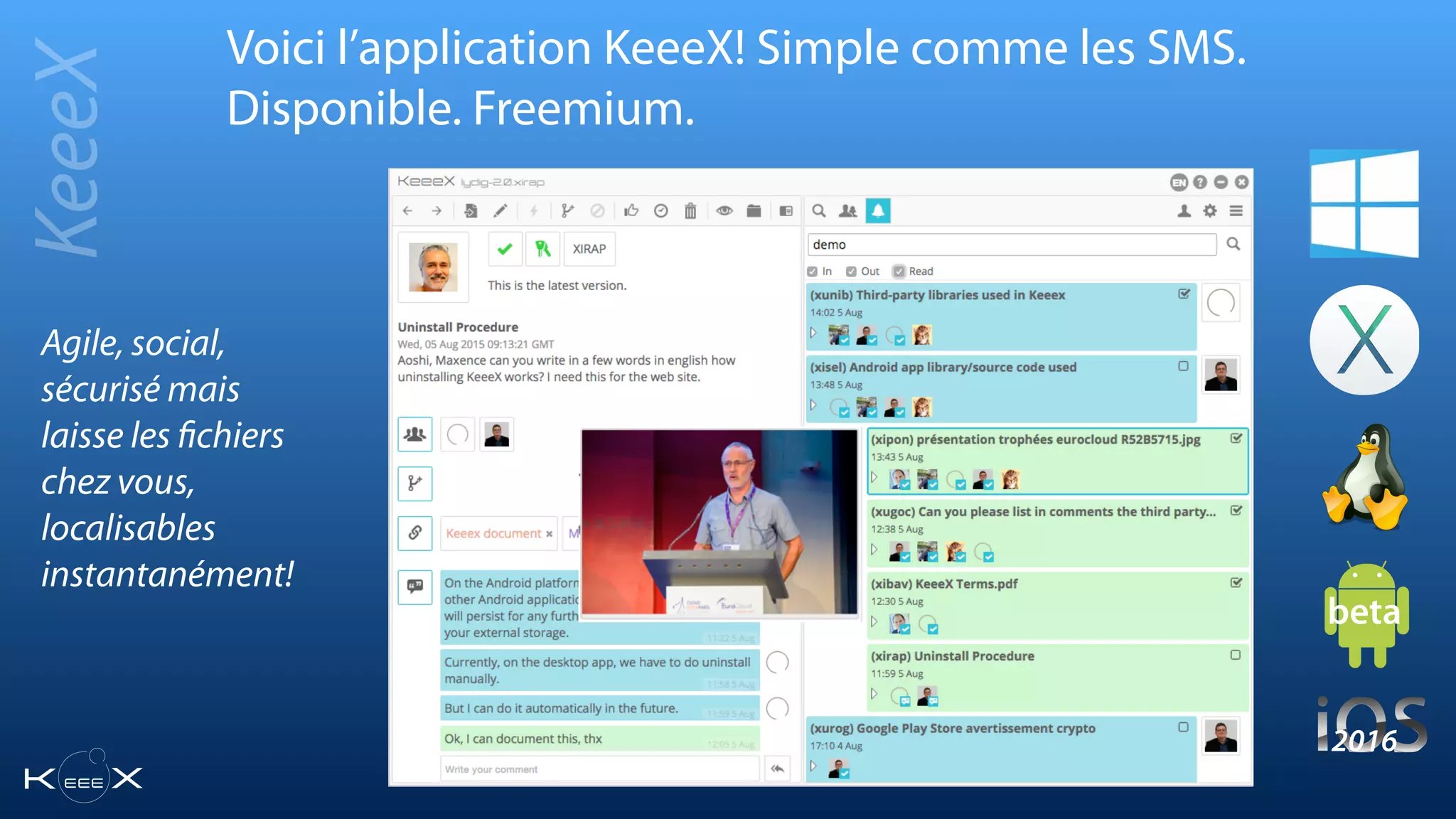 Voici l’application KeeeX! Simple comme les SMS.
Disponible. Freemium.
KeeeX
Agile, social,
sécurisé mais
laisse les ﬁchiers
chez vous,
localisables
instantanément!
beta
2016
 