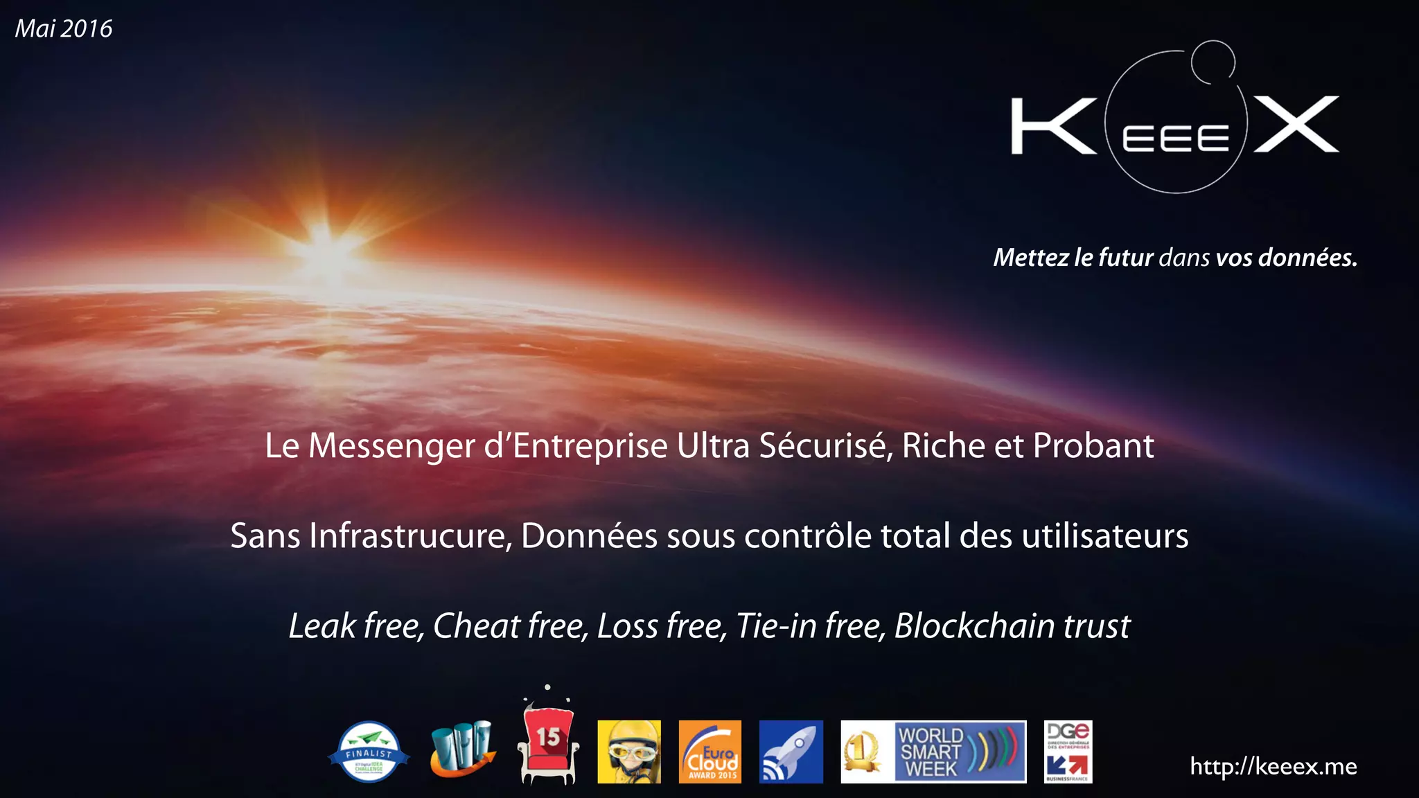 Le Messenger d’Entreprise Ultra Sécurisé, Riche et Probant
Sans Infrastrucure, Données sous contrôle total des utilisateurs
Leak free, Cheat free, Loss free, Tie-in free, Blockchain trust
http://keeex.me
Mettez le futur dans vos données.
Mai 2016
 