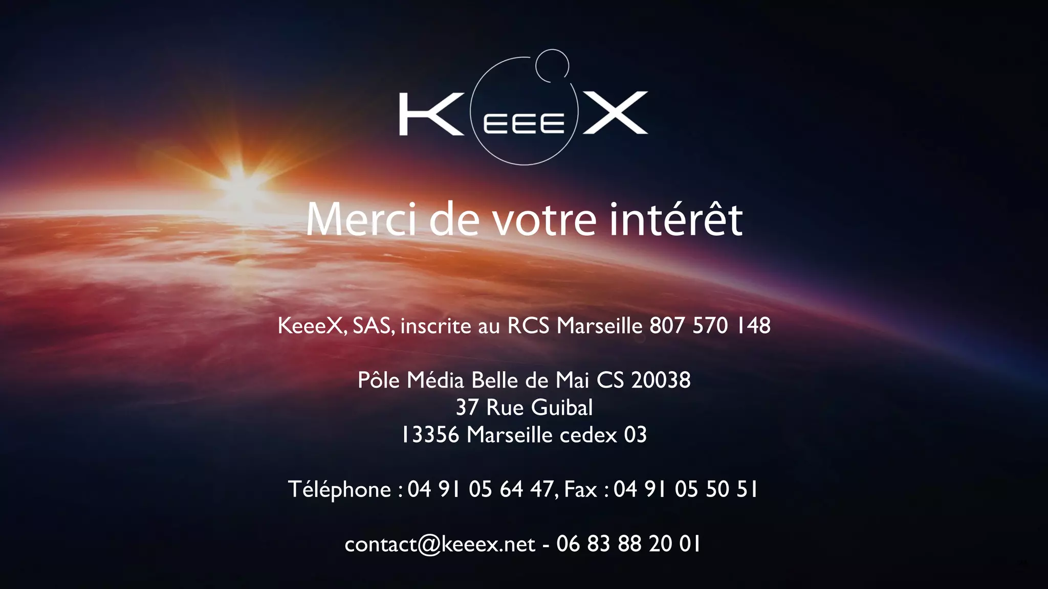 Merci de votre intérêt
KeeeX, SAS, inscrite au RCS Marseille 807 570 148
Pôle Média Belle de Mai CS 20038
37 Rue Guibal
13356 Marseille cedex 03
Téléphone : 04 91 05 64 47, Fax : 04 91 05 50 51
contact@keeex.net - 06 83 88 20 01
24
 