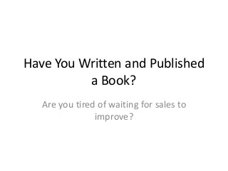 Have You Written and Published
          a Book?
   Are you tired of waiting for sales to
                improve?
 