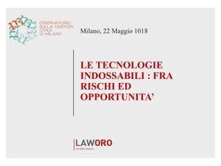 Milano, 22 Maggio 1018
LE TECNOLOGIE
INDOSSABILI : FRA
RISCHI ED
OPPORTUNITA’
 