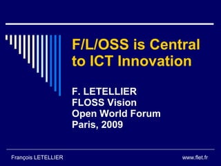 F/L/OSS is Central
                     to ICT Innovation
                     F. LETELLIER
                     FLOSS Vision
                     Open World Forum
                     Paris, 2009


François LETELLIER                      www.flet.fr
 