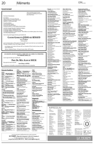 Mémento
Le Temps
Jeudi 11 avril 2013
20
Pharmacies de garde
Genève
Genève - Pharmacie Amavita
)058 851 36 03. Gare Cornavin, 7h-23h.
Pharmacie Amavita du Pont d'Arve
)058 851 30 61. Bd du Pont-d'Arve 27, jusqu'à 23h.
Pharmacieplus de Saint-Jean
)022 949 06 10. Rue de Saint-Jean 2, jusqu'à 23h.
Cointrin - Pharmacie Sun Store
Aéroport Gare CFF
)022 798 58 55. MM Gare CFF.
7/7 sans taxe, ni taxe d'urgence. 8h-21h.
Vaud
Lausanne - Pharmacie 24 SA
50 m de l'avenue d'Ouchy
)021 613 12 24. Av. Montchoisi 3.
Sans taxe d'urgence. 8h-24h.
Pharmacie Metro Flon
Dans la gare du Flon
)021 318 73 10. Pl. de l'Europe 5, 7h-21h.
Pharmacie Sun Store Lausanne Gare
Bâtiment CFF, quai 1
)021 324 20 20. Place de la Gare 9.
7/7 sans taxe, ni taxe d'urgence. 7h-23h.
Clarens - Pharmacie Clarenzia
)021 964 23 84. Rue du Lac 64.
0848 133 133 en dehors des heures d'ouverture.
Cossonay-Ville - Pharmacie de la Croisée
Keller
)021 861 11 52. Grand Rue 1.
0848 133 133 en dehors des heures d'ouverture.
Gland - Pharmacie Benu Gland
M. Bardy
)022 364 24 24. Borgeaud 3 A.
0848 133 133 en dehors des heures d'ouverture.
Leysin - Pharmacie de Leysin
)024 493 45 00. Av. Rollier.
Urgences (sur ordonnance). 8h30-12h, 14h-18h30.
Morges - Cercle de La Côte
(région Morges-Rolle-Bière)
0848 133 133 en dehors des heures d'ouverture -
urgences uniquement.
Payerne - Pharmacie du Banneret
)026 660 18 18. Rue de Lausanne 21.
0848 133 133 en dehors des heures d'ouverture.
Prilly - Pharmacie Sun Store Prilly Malley
)021 661 11 71.
M centre Malley Lumières, ch. du Viaduc.
7/7 sans taxe, ni taxe d'urgence. 8h-22h.
Villars-sur-Ollon - Pharmacie Fleury
)024 495 11 22. Av. Centrale.
Urgences (sur ordonnance).
Villeneuve - Pharmacie du Bourg
)021 960 22 55. Grand-Rue 53.
0848 133 133 en dehors des heures d'ouverture.
Yverdon-les-Bains - Pharmacieplus de la Gare
)024 426 63 65. Av. de la Gare 10.
0848 133 133 en dehors des heures d'ouverture.
Les avis mortuaires tardifs peuvent être remis au journal
LE TEMPS - Place de Cornavin 3, CH-1211 Genève 2
la veille de parution à 19 heures dernier délai
ou par fax au 022 888 59 91 – Mail: carnets@letemps.ch
Genève
Carouge - 10 h: Mme Louise Sansoldo; temple.
Carouge - 14 h 30: Mme Cécile Magnin; église
Sainte-Croix.
Genève - 11 h: Mme Muriel Marclay; centre
funéraire de Saint-Georges.
Genève - 14 h: Mme Erika Cada; centre funéraire
de Saint-Georges.
Genève - 14 h: M. Ernest Vidal; église Saint-
Joseph.
Genève - 14 h 30: M. Jean-Pierre Maunoir;
temple de Champel.
Genève - 16 h 15: Mme Jeannette Martin; centre
funéraire de Saint-Georges.
Vernier - 14 h: Mme Clotilda Pia Vanuzzo-
Gianella; chapelle de la paroisse protestante.
Veyrier - 14 h: Mme Dorethea Staub-Minder;
chapelle protestante.
Lausanne
10 h 30: Mme Anne-Madeleine Margot;
Lausanne; centre funéraire de Montoie, chapelle A.
13 h: Mme Gilberte Kaltenrieder-Romanens;
Yverdon-les-Bains; centre funéraire de Montoie,
chapelle A.
14 h 30: Mme Marie Louise Vallon-Landry;
Lausanne; centre funéraire de Montoie, chapelle A.
15 h: Mme Lyvia Rouiller-Bontognali; Chavannes-
près-Renens; centre funéraire de Montoie, chapelle B.
Vaud
Moudon - 14 h: M. Jean-Pierre Clément; temple
Saint-Etienne.
Pully - 15 h: M. Fritz Egger; église de Saint-
Maurice.
Renens-Village - 14 h 30: Mme Marthe Aegerter-
Gillabert; temple.
Vevey - 14 h: Mme Liliane Schaer-Peytrignet;
chapelle du centre funéraire.
Fribourg
Bulle - 14 h: Mme Julia Dupré-Tinguely; église
Saint-Pierre-aux-Liens.
Domdidier - 10 h: M. Roger Schneuwly; église.
Montagny-les-Monts - 14 h 30: Mme Denise
Haldimann-Bugnon; église.
Jura
Courgenay - 14 h: M. Ernest Schaerer-Häberli;
église.
Delémont - 14 h: Mme Denise Schindelholz;
église Saint-Marcel.
Neuchâtel
Fontainemelon - 14 h: M. Claude Lüthi; temple.
Les Hauts-Geneveys - 14 h: Mme Anne-Marie
Sala-Jacot; chapelle.
Neuchâtel - 10 h: Mme Elisabeth Moser; chapelle
du centre funéraire de Beauregard.
Neuchâtel - 14 h: Mme Irène Hofmann; chapelle
du centre funéraire de Beauregard.
Neuchâtel - 15 h: M. Antonipo Trevisani; chapelle
du centre funéraire de Beauregard.
St-Blaise - 14 h: M. Raymond Perret; société de
sauvetage du port.
Valais
Martigny
)0900 558 143.
En dehors des heures d'ouverture.
Monthey - Pharmacie de Lavallaz
)024 473 74 30. Pl. de Tübingen 4.
En dehors des heures d'ouverture: 0900 144 033.
Sierre - Pharmacie Cina
)027 455 64 40. Rue du Bourg 15.
En dehors des heures d'ouverture 0900 558 143.
jusqu'à 19h.
Sion - Pharmacie du Midi
)027 324 78 78. Pl. du Midi 20.
Fribourg
Fribourg - Pharmacie Capitole Gare CFF
)026 322 02 02. Pl. de la Gare 5.
En dehors heures d'ouverture: 026 350 11 44. 17h-18h.
Neuchâtel
Neuchâtel - Pharmacie de la Gare
En dehors des heures d'ouverture
et pour les urgences: 144. 7h30-20h30.
Pharmacies de l'Entre-deux-Lacs
)0844 843 842.
Jura
Delémont - Pharmacie
)032 423 22 32. Service de garde.
Porrentruy - Pharmacie Milliet Ville
)032 466 27 27, jusqu'à 19h.
Urgences
Air Glaciers )141 5.
Centre d'information toxicologique )145.
Conseils + aide pour enfants Pro Juventute )147.
La Main Tendue )143.
Police )117.
Pompiers )118.
Sauvetage du lac )117.
Sauvetage par hélicoptère )141 4.
Secours routiers )140.
Urgences Santé )144.
Permanences
Genève
Genève - A domicile, Médecins Urgences
Visites 7j/7 de 7hà 23h.
)022 321 21 21. Lu-di 7h-23h.
Adent cliniques dentaires
Urgences et consultations: )0800 101 800.
Arcade sages-femmes
Association de sages-femmes à domicile
Permanence téléphonique
)022 329 05 55. Bd Carl-Vogt 85.
Lu-ve 8h-20h, sa-di 9h-12h, 17h-20h.
Ardentis clinique dentaire
)058 234 01 10. Rue Thomas-Masaryk 1.
Lu-ve 8h-18h, sa-di 9h-12h.
Association des chiropraticiens
)022 781 82 00. Lu-ve 8h-16h, sa-di 8h-12h.
Association des cliniques dentaires
Urgences - Lu-ve 8h-19h, sa 8h-17h, di 9h-12h
Rive droite - clinique dentaire de la Servette
)022 733 98 00.
Avenue Wendt 60
Rive gauche - clinique dentaire de Malombré
)022 346 64 44.
Chemin de Malombré 5
C1 Centre médico-dentaire
)022 338 02 00. Rue de Lyon 87.
Lu-ve 7h-21h, sa 8h-16h, di 9h-12h.
Centre d'oncologie des Eaux-Vives
)022 319 77 77. Rue Maunoir 26. Lu-ve 8h-18h.
Centre médical de Sécheron
Urgences médico-chirurgicales
)022 731 77 87. Av. Blanc 46. Lu-ve 8h30-19h.
Centre médical du Léman
)022 716 06 60. Rue A.-Vincent 17. Lu-ve 8h-18h.
Centre médico-chirurgical des Acacias
Urgences ambulatoires adultes et enfants
Consultations et urgences:
24h/24 - 7j/7 avec ou sans rendez-vous
)022 342 54 55. Rue des Epinettes 19, Acacias.
Lu-ve 8h-20h, sa 8h-14h.
Centre médico-chirurgical des Eaux-Vives
)022 718 03 80. Rue du Nant 4-6.
Lu-ve 8h-18h, sa 9h-13h.
Centre médico-dentaire Balexert
Centre commercial (accès caisses cinéma)
)022 979 22 22. Av. Louis-Casaï 27.
Lu-ve 7h-21h, sa 8h-16h, di 10h-12h.
Clinique dentaire de Genève
)022 735 73 55.
Terrassière 58, France 29, Gabelle 6 (Carouge).
Lu-ve 7h30-19h30, sa 8h30-13h30.
Clinique Générale-Beaulieu
Garde pédiatrique
)022 839 54 15. Ch. Beau-Soleil 20.
Lu-ve 18h-22h, sa-di 8h-22h.
Genève médecins
Consultations à domicile (24h/24, 7j/7)
)022 754 54 54.
Hôpitaux Universitaires de Genève (HUG)
Service des urgences
)022 372 81 20.
Rue Gabrielle-Perret-Gentil 2
Service d'accueil et d'urgences pédiatriques (SAUP)
)022 382 45 55.
Avenue de la Roseraie 45
Urgences psychiatriques
)022 372 38 62.
Rue Gabrielle-Perret-Gentil 2
Urgences obstétricales
)022 382 42 36.
Boulevard de la Cluse 32
Urgences gynécologiques
)022 382 68 16.
Boulevard de la Cluse 32
Urgences ophtalmologiques
)022 382 84 00.
Rue Alcide-Jentzer 22
Institut médico-chirurgical de Champel
)022 346 33 63. Ch. Malombré 5. Lu-ve 7h30-19h.
Permanence des vétérinaires genevois
Fr. 2.-/min.
)0900 838 343.
Permanence du Rond-Point de Plainpalais
)022 329 56 56.
Rue de Carouge 17-19. Lu-di 8h-22h.
Permanence médico-chirurgicale
de Chantepoulet
24h/24 - 7j/7 sans rendez-vous
)022 731 21 20. Rue de Chantepoulet 1-3.
Permanence Vermont Grand-Pré
24h/24 sans rendez-vous
)022 734 51 50. Rue de Vermont 9a.
Service d'urgence dentaire Lu-di 8h-18h
Rive droite
)022 791 04 30.
Rue François-Lehman 8
Rive gauche
)022 320 31 22.
Rue Georges-Leschot 2
Société cantonale d'ostéopathie de Genève
Service de garde
)022 782 72 48. Lu-di 8h-18h.
SOS infirmières
24h/24, 7j/7. )022 420 24 64.
SOS médecins
Urgences médicales et consultations à domicile
24h/24, 7j/7. )022 748 49 50.
Unité d'urgence psy
24h/24, 7j/7. )0800 20 24 04.
Urgences la Colline
8h-23h, 7j/7
)022 7 022 144. Av. de Beau-Séjour 6.
Carouge - Clinique de Carouge
7j/7, 24h/24
)022 309 46 46. Av. Cardinal-Mermillod 5.
Chêne-Bougeries - Clinique des Grangettes
Chemin des Grangettes 7.
Urgence adultes
)022 305 07 77.
Lu-ve 7h-23h, sa-di 8h-23h
Urgences pédiatrie
)022 305 05 55.
Lu-di 10h-22h
Meyrin - Hôpital de la Tour
)022 719 61 11. Av. J.-D.-Maillard 3.
Service des urgences
)022 719 61 11.
Service de consultations de pédiatrie
)022 719 61 00.
Onex - Clinique de l'œil
)022 879 12 34. Bois de la Chapelle 15.
Lu-ve 7h30-20h, sa 9h-17h.
Groupe médical d'Onex
24h/24, 7j/7.
)022 879 50 50. Rte de Loëx 3.
Permanence médicale d'Onex
7j/7 et 24h/24
)022 879 50 50. Rte de Chancy 98.
Petit-Lancy - Garde Médicale Lancy
(Enfants + Adultes)
Garde Adultes: 022 879 57 00
Garde Enfants: 022 879 57 01
Lu-ve: 19h-22h (tél. dès 18h)
Samedi adultes: 9h-12h (tél. dès 8h)
Samedi enfants: 9h-15h (tél. dès 9h)
Dimanche et fériés: enfants 9h-15h (tél. dès 9h)
Avenue du Petit-Lancy 29.
Plan-les-Ouates - Centre de soins dentaires
)022 706 22 22. Rte de Saint-Julien 176 bis.
Lu-ve 7h-19h, sa-di 8h-11h.
Versoix - Clinique médico-dentaire Sdent
Partie médicale: lu-ve 7h30-21h, sa/di 8-16h.
Partie dentaire: lu-ve 7h30-21h, sa 8-14h, di 8-11h.
)0800 80 07 50. Grand-Montfleury 54.
Lausanne
A Bel-Air
Permanence dentaire
)021 320 32 81. Lu-ve 8h-19h, sa 9h-14h, di 9h-12h.
Adent clinique dentaire Lausanne-Blécherette
)021 644 20 00. Rte du Châtelard 54 B.
Lu-ve 7h-21h, sa 8h-16h, di 15h-18h.
Ardentis clinique dentaire
Consultations lu-ve 7h30-19h
)058 234 00 20. Voie du Chariot 6.
Lu-ve 8h-18h, sa-di 9h-14h.
Centrale des médecins et médecins-dentistes
Ordonnances urgentes 24h/24 et 7j/7
)0848 133 133.
Centre de médecine dentaire et d'implantologie
Urgences dentaires: )021 312 21 53.
Av. Mon-Repos 14. Lu-ve 7h45-18h45.
Centre médical de Vidy
A deux pas du rond-point de La Maladière
Urgences médicochirurgicales, physiothérapie,
chirurgie de la main, gynécologie, chiropratique.
)021 622 87 77. Rte de Chavannes 11.
Lu-ve 7h-23h, sa-di 9h-23h.
Centre médical du Valentin
)021 321 23 33. Rue du Valentin 32.
Lu-ve 7h-23h, sa-di 9h-21h.
Centre médical Vidy Source
Aile est de la Clinique de la Source
Urgences médicochirurgicales, gynécologie.
Avec ou sans assurance privée.
)021 641 25 25. Av. Vinet 30.
Lu-ve 7h-21h, sa-di 9h-21h.
CHUV
)021 314 11 11. Rue du Bugnon 46.
CHUV - HEL - PMU: URGENCES 24h/24
Urgences vitales adultes et enfants
)144.
Urgences médicales adultes et enfants
)0848 133 133.
Urgences adultes: CHUV/PMU
)0848 133 133.
Bugnon 44
Urgences enfants: CHUV/HEL
)0848 133 133.
Montétan 16
Urgences psychiatriques: CHUV/PMU
)021 314 19 30.
Bugnon 44
Urgences gynécologiques: CHUV/Maternité
)021 314 34 10.
Ave Pierre-Decker
Urgences accouchements: CHUV/Maternité
)021 314 35 05.
Ave Pierre-Decker
Clinique dentaire de Chauderon
). Pl. Chauderon 16. Lu-ve 8h-18h.
Consultation d'orthopédie et de la main
de la clinique Bois-Cerf
Ouvert 5 jours sur 7 sur rendez-vous
)021 619 69 99. Av. d'Ouchy 31.
Hôpital de l'enfance de Lausanne
)021 314 84 84. Ch. de Montétan 16.
Hôpital ophtalmique Jules Gonin
Fondation Asile des aveugles
)021 626 81 11. Av. de France 15.
Policlinique
)021 626 84 67.
Permanence de Longeraie
Urgences chirurgicales SOS main. 24h/24
)021 321 03 00. Av. de la Gare 9.
Permanence dentaire de Bel-Air
Urgences et tous - Soins 7/7 - 365/365
)021 320 32 81. Pl. Bel-Air 1 (Tour Métropole).
Permanence PMU-FLON
Bâtiment Les Mercier au FLON
Urgences médicales ambulatoires.
)021 314 90 90. Voie du Chariot 4.
Lu-sa 7h-21h, di 10h-21h.
Policlinique Médicale Universitaire (PMU)
Rue du Bugnon 44.
Médecine interne / Médecine générale
)021 314 60 60.
Centre de vaccination et de médecine des voyages
)021 314 49 39.
Stomatologie et médecine dentaire
)021 314 47 47.
Vaud
Aigle - Clinique dentaire du Chablais
)024 471 71 71. Lu-ve 8h-18h, sa 8h-17h, di 16h-17h.
Hôpital du Chablais/Aigle
Urgences mère-enfant, 24h/24
)024 468 86 88. Ch. du Grand-Chêne.
Cossonay-Ville - Cossonay -
Ardentis clinique dentaire
)058 234 00 60. Rue des Laurelles 3. Lu-ve 8h-17h.
Ecublens - Adent clinique dentaire
)021 694 20 00. Ch. du Croset 7.
Lu-ve 7h-21h, sa 8h-16h, di 9h-12h.
Gland - Clinident
Clinique dentaire
)022 995 02 02. Rue Mauverney 19.
Lu-ve 7h-20h, sa 9h-14h, di 9h-12h.
Montreux - Centre médico-dentaire Riviera
)021 961 30 30. Grand-Rue 52.
Lu-je 7h-21h, ve 7h-18h, sa-di 9h-13h.
Hôpital Riviera/Montreux
Site de Montreux
Urgences chirurgie
)021 966 66 66. Av. de Belmont 25.
Sdent cliniques dentaires
)0800 800 750. Rue du Théâtre 8 bis.
Lu-ve 7h30-21h, sa 8h-14h, di 8h-11h.
Service dentaire d'urgence
)021 966 83 00. Sa-di 18h-19h.
Morges - Hôpital de Morges
)021 804 22 11. Ch. du Crêt 2.
Morges - Ardentis clinique dentaire
)058 234 00 40. Rue Saint-Louis 2B.
Lu-ve 8h-17h, sa-di 9h-12h.
Nyon - Clinident
Clinique dentaire
)022 990 02 02. Rue de la Morâche 4B.
Lu-ve 7h-20h, sa 9h-14h, di 9h-12h.
Hôpital de zone
)022 994 61 61.
Urgences dentaires
)021 213 77 77.
Orbe - EHnv Hôpital Orbe CTR
Médecin de garde: 0848 133 133
)024 442 61 11. Lu-ve 8h-19h, sa-di 9h-16h.
Payerne - CMCB Centre Médico-Chirurgical
de la Broye SA
CUB Centre Urgences Broye
Urgences médico-chirurgicales + soins ambulatoires
)026 662 00 44. Rue Guillermaux 8.
Lu-ve 8h-12h, 13h30-18h, sa 9h-12h.
Hôpital intercantonal de la Broye
Médecin de garde: 026 660 63 60.
Médecin, région de Moudon: 021 905 55 14
)026 662 80 11.
Pompaples - EHnv Hôpital Saint-Loup
Urgences 24h/24, médecin de garde: 0848 133 133
)021 866 51 11.
Renens - Centre médical du Censuy Permedico
Urgences médicochirurgicales, physiothérapie
)021 635 88 45. Av. du Censuy 14.
Sainte-Croix - CSSC -hôpital
Policlinique: Urgences 24h/24
)024 455 11 11.
Vevey - Centrale d'accueil et d'Orientation
psychiatrique de l'Est Vaudois
24h/24 7j/7. )0800 779 779.
Hôpital Riviera/Vevey
Site du Samaritain
Urgences médecine et pédiatrie
)021 923 40 00. Bd Paderewski 3.
Serv. méd. urgence Vevey-La Tour-de-Peilz
)0848 133 133.
Service dentaire d'urgence
)021 923 52 31. Sa-di 18h-19h.
Vevey - Ardentis clinique dentaire
)058 234 00 10. Rue du Collège 3.
Lu-ve 8h-18h, sa-di 9h-12h.
Yverdon-les-Bains - Adent Clinique dentaire
En Chamard
)024 447 40 00.
Lu-ve 7h-21h, sa 8h-18h, di 15h-18h.
EHnv Hôpital Yverdon
Urgences 24h/24, médecin de garde: 0848 133 133
)024 424 44 44.
Yverdon - Ardentis clinique dentaire )058 234
00 30. Rue d'Orbe 31. Lu-ve 8h-18h, sa-di 9h-12h.
Carnet de deuil
Convois funèbres
LES ASSOCIÉS, ANCIENS ASSOCIÉS, LA DIRECTION, LES CADRES ET LE PERSONNEL
DE LOMBARD ODIER & CIE
ont le regret de faire part du décès du
PROF. DR. MÉD. ALAIN DE WECK
beau-père de notre Associée
ANNE-MARIE DE WECK
et expriment à la famille et aux proches du défunt leur vive sympathie.
«On ne voit bien qu’avec le cœur,
L’essentiel est invisible pour les yeux»
dit Le Petit Prince.
Son époux Patrick Judas
Ses enfants:
Yann Dumur et Françoise Bouvard
Stéphane Dumur et Christophe Ouvril
Raphaël et Aurélie Judas-Juge
Ses petits-enfants:
Louis Ardachès Dumur
Suzie Oum Dirouhi Dumur
Tao Marius Judas et sa sœur Malou Zia June Judas
Son frère Georges Renaud et Charlotte Lindgren
Ses nièces Cécilia et Stéphanie Renaud
Les familles Sdakian, Hochourian, Lempen
Les familles d’Olivier et Gudrun Dumur – Boris Ritter et ses enfants, Jonas, Léa et Louna,
et de Aline Bidard-Renaud
Ont le très grand chagrin de faire part du décès de
CLAUDIE-GEORGETTE JUDAS NÉE RENAUD
DITE C. DE MURO
Artiste peintre
qui s’est éteinte dans sa 70e année le 25 mars 2013 après avoir lutté avec une lucidité et un
courage exemplaire contre une longue maladie.
Ses obsèques ont eu lieu le 26 mars 2013 au Cimetière d’Uzès (Gard) en France où elle
repose désormais.
Adresse: Stéphane Dumur - 60, quai Gustave Ador, 1207 Genève.
Editeur
Le Temps SA
Place de Cornavin 3,
CH - 1201 Genève
Conseil d’Administration
Présidence: Stéphane Garelli
Secrétariat: Natacha Stroot
Direction
Direction générale:
Valérie Boagno
Rédaction en chef:
Pierre Veya
Secrétariat général:
Ignace Jeannerat
Finances:
Philippe Raboud
Infrastructures & logistique:
Philippe Léchaud
Développement stratégique:
Virginie Fortun
Secrétariat:
Natacha Stroot
Rédaction en chef
Pierre Veya
Michel Danthe
Ignace Jeannerat
Frédéric Koller
Marie-Claude Martin
Secrétariat: Natacha Stroot
Responsable production
Nicolas Gressot
Chefs d’édition
Elise Kerchenbaum,
Olivier Perrin,
Jean-Michel Zufferey
Chefs de rubrique
Culture & Société:
Alexandre Demidoff, responsable
du Samedi Culturel
CarolineStevan,responsabledes
pages quotidiennes
Economie: Frédéric Lelièvre,
adjoint: Anouch Seydtaghia
Iconographie:
Sabine Baumgartner
International:
Angélique Mounier-Kuhn
Opinions & Débats:
François Modoux
Sciences & environnement:
Olivier Dessibourg
Suisse: Sylvain Besson,
adjointe: Valérie De Graffenried
Responsable Hors-séries
Isabelle Cerboneschi
Responsables contenus
numériques et suppléments
letemps.ch: Michel Danthe,
adjointe: Catherine Frammery
sortir.ch: Alexandre Demidoff,
adjointe: Khadidja Sahli
Carrières: Sandrine Hochstrasser
Vous trouverez la liste complète
de tous les services et collabora-
teurs du Temps SA sur
www.letemps.ch «Contacts»
Rédaction de Genève
Place de Cornavin 3,
CH-1201 Genève
Courrier: case postale 2570
CH-1211 Genève 2
Tél. +41-22-888 58 58
Fax +41-22-888 58 59
Rédaction de Lausanne
Place de la Gare 9A
Bâtiment des Voyageurs Ouest,
CH-1003 Lausanne
Courrier: case postale 1485,
CH-1001 Lausanne
Tél. +41-21-310 19 50
Fax +41-21-310 19 59
Rédaction de Berne
Bundesgasse 8
CH-3003 Berne
Tél. +41-31-326 75 75
Fax +41-31-326 75 76
Rédaction de Fribourg
Place de la Gare 5
Case postale 1528
CH-1701 Fribourg
Tél. +41-26 322 42 02
Rédaction de Neuchâtel
Place de la Gare 1
Case postale 614,
CH-2002 Neuchâtel
Tél. +41-32 724 98 16
Fax +41-32 724 98 24
Rédaction de Zurich
Dufourstrasse 49,
CH-8008 Zurich
Courrier: case postale,
CH-8021 Zurich
Tél. +41-44-213 17 77
Fax +41-44-213 17 89
Relation clients
Le Temps, case postale 2570,
CH-1211 Genève 2
Tél. +41-22-888 58 11
Fax +41-22-888 58 12
Responsable:
Céline Martins
E-mail: abos@letemps.ch
No d’appel gratuit:
00800 0 155 91 92
Tarifs: découvrez nos offres sur:
www.letemps/abonnements
Publicité Le Temps Media
case postale 2564
CH-1211 Genève 2
Tél. +41-22-888 59 00
Fax +41-22-888 59 01
Directrice:
Marianna di Rocco
Impression
Centre d’Impression
Lausanne SA
Tirage controlé,
certifié REMP/FRP
41 531 exemplaires
Audience REMP MACH Basic
2012-2 127 000 lecteurs
La rédaction décline toute respon-
sabilité envers les manuscrits et les
photos non commandés ou non
sollicités.
Tous droits réservés. En vertu des
dispositions relatives au droit
d’auteur ainsi qu’à la Loi contre la
concurrence déloyale et sous ré-
serve de l’approbation préalable
écritedel’éditeur(tél.+412288858
53; e-mail: natacha.stroot@le-
temps.ch) sont notamment interdi-
tes toute réimpression, reproduc-
tion, copie de texte rédactionnel ou
d’annonceainsiquetouteutilisation
sur des supports optiques, électro-
niques ou tout autre support, qu’el-
lessoienttotalesoupartielles,com-
binées ou non avec d’autres
œuvres ou prestations. L’exploita-
tion intégrale ou partielle des an-
nonces par des tiers non autorisés,
notamment sur des services en li-
gne,estexpressémentinterdite.
ISSN 1423-3967
No CPPAP: 0413 N 05139
Certifié ISAS BCP 9001:
2010/2011
Journal imprimé
sur papier certifié FSC®
IMPRESSUM
Valais
Basse-Nendaz - 17 h: M. Lucien Bourban; église.
Martigny-Bourg - 10 h: Mme Marie-Louise
Giroud; église Saint-Michel.
Plan Conthey - 17 h: Mme Juliette Coudray; église.
 