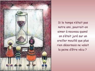 Si le temps n’était pas notre ami, pourrait-on aimer à nouveau quand  on s’était juré sur un oreiller mouillé que plus rien désormais ne valait la peine d’être vécu ?   