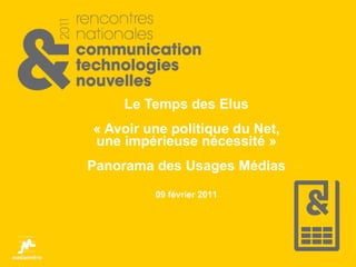 Le Temps des Elus « Avoir une politique du Net, une impérieuse nécessité » Panorama des Usages Médias 09 février 2011 