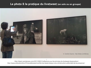 La photo & la pratique du livetweet

(en solo ou en groupe)

© Caroline Gaume - http://twitpic.com/6dnutq

:
http://dasm.wordpress.com/2011/06/01/reflexions-sur-le-principe-du-livetweet-dexposition/
http://www.sobookonline.fr/miscellanees/mort/le-live-tweet-dexpo-une-construction-editoriale-de-la-presence/

 