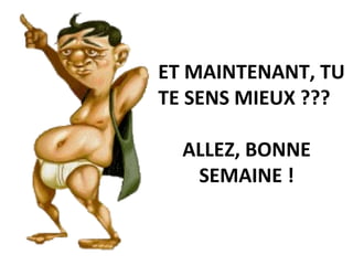    ET MAINTENANT, TU TE SENS MIEUX ???   ALLEZ, BONNE SEMAINE ! 