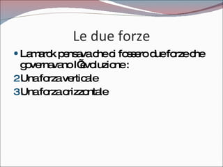 Le due forze Lamarck pensava che ci fossero due forze che governavano l’evoluzione : Una forza verticale Una forza orizzontale 