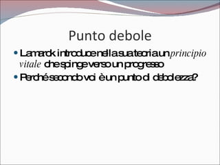 Punto debole Lamarck introduce nella sua teoria un  principio vitale  che spinge verso un progresso Perché secondo voi è un punto di debolezza? 