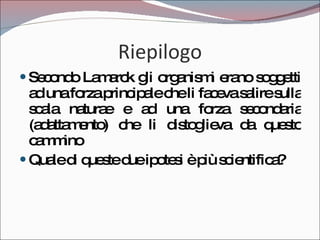 Riepilogo Secondo Lamarck gli organismi erano soggetti ad una forza principale che li faceva salire sulla scala naturae e ad una forza secondaria (adattamento) che li distoglieva da questo cammino Quale di queste due ipotesi è più scientifica? 