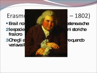 Erasmus Darwin (1731 – 1802) Era il nonno di Charles Darwin sosteneva che:  le specie avessero delle connessioni storiche fra loro Che gli animali potessero cambiare quando variava il loro ambiente 