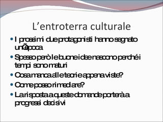 L’entroterra culturale I prossimi due protagonisti hanno segnato un’epoca Spesso però le buone idee nascono perché i tempi sono maturi Cosa manca alle teorie appena viste? Come posso rimediare? La risposta a queste domande porterà a progressi decisivi 