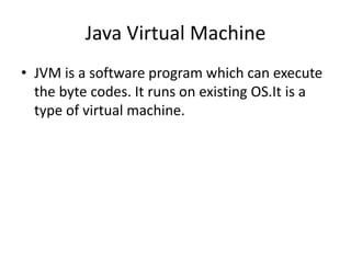 Java Virtual Machine
• JVM is a software program which can execute
the byte codes. It runs on existing OS.It is a
type of virtual machine.
 