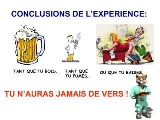 CONCLUSIONS DE L’EXPERIENCE: TANT QUE TU BOIS, TANT QUE  TU FUMES, OU QUE TU BAISES, TU N’AURAS JAMAIS DE VERS ! 