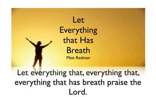 Let Everything That
               Let
           Has Breath
            Everything
              that Has
               Breath
               Matt Redman


 Let everything that, everything that,
everything that has breath praise the
                Lord.
 