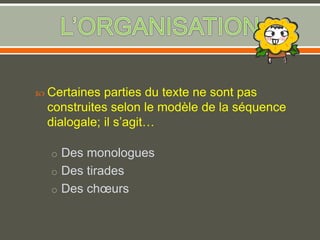  Certaines parties du texte ne sont pas
construites selon le modèle de la séquence
dialogale; il s’agit…
o Des monologues
o Des tirades
o Des chœurs
 