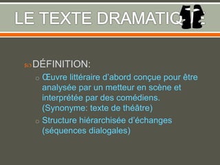 DÉFINITION:
o Œuvre littéraire d’abord conçue pour être
analysée par un metteur en scène et
interprétée par des comédiens.
(Synonyme: texte de théâtre)
o Structure hiérarchisée d’échanges
(séquences dialogales)
 