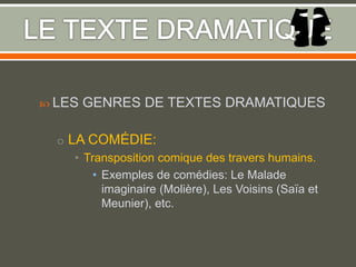  LES GENRES DE TEXTES DRAMATIQUES
o LA COMÉDIE:
• Transposition comique des travers humains.
• Exemples de comédies: Le Malade
imaginaire (Molière), Les Voisins (Saïa et
Meunier), etc.
 
