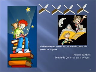 38
La littérature ne permet pas de marcher, mais elle
permet de respirer.
[Roland Barthes]
Extrait de Qu'est-ce que la critique?
 