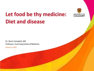 Let food be thy medicine:
Diet and disease
Dr. Norm Campbell, MD
Professor, Cumming School of Medicine
January 11, 2019
 