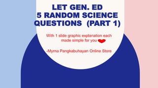 LET GEN. ED
5 RANDOM SCIENCE
QUESTIONS (PART 1)
With 1 slide graphic explanation each
made simple for you
-Myrna Pangkabuhayan Online Store
 