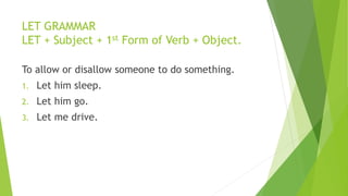 LET GRAMMAR
LET + Subject + 1st Form of Verb + Object.
To allow or disallow someone to do something.
1. Let him sleep.
2. ...