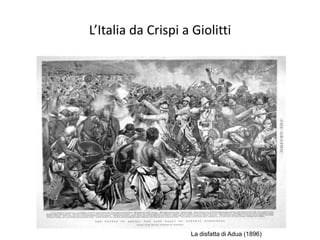 L’Italia da Crispi a Giolitti




                    La disfatta di Adua (1896)
 