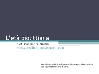 L’età giolittiana
prof. ssa Simona Martini
www.goccediarmonia.blogspot.com
Per esigenze didattiche la presentazione seguirà l’esposizione
dell’argomento sul libro di testo.
 