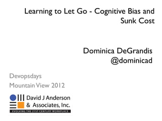 Learning to Let Go - Cognitive Bias and
                                 Sunk Cost


                     Dominica DeGrandis
                            @dominicad
Devopsdays
Mountain View 2012
 