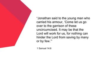 1 Samuel 14:6
“Jonathan said to the young man who
carried his armour, ‘Come let us go
over to the garrison of these
uncircumcised. It may be that the
Lord will work for us, for nothing can
hinder the Lord from saving by many
or by few.’”