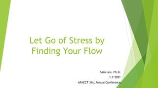 Let Go of Stress by
Finding Your Flow
Sara Leu, Ph.D.
1.7.2021
AFACCT 31st Annual Conference
 