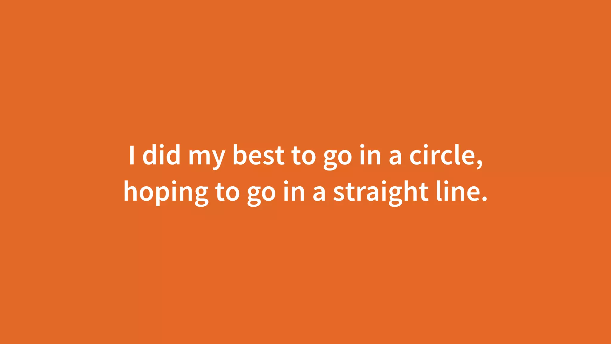 I did my best to go in a circle,  
hoping to go in a straight line.
 