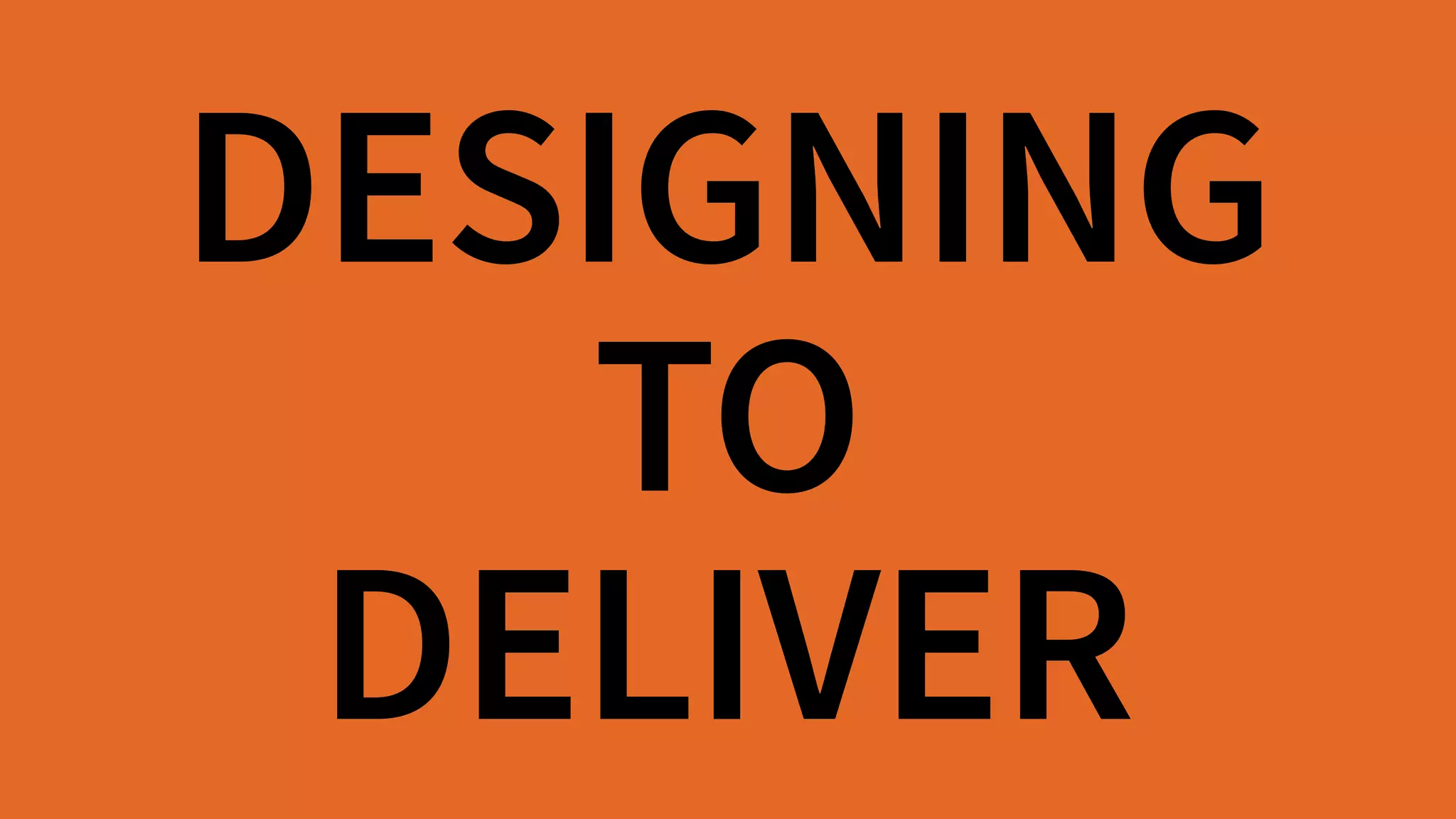 DESIGNING 
TO 
DELIVER
 