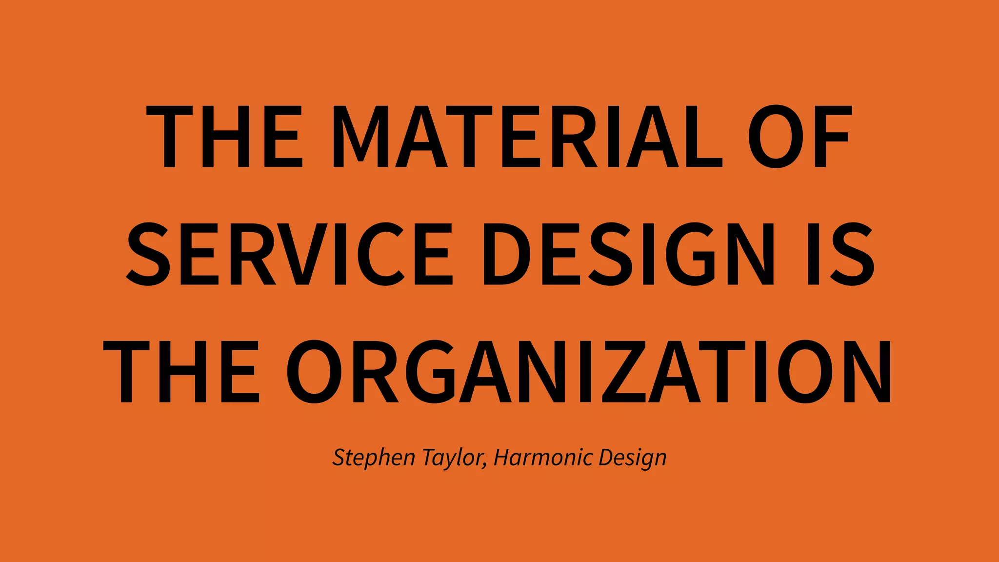 THE MATERIAL OF  
SERVICE DESIGN IS  
THE ORGANIZATION
Stephen Taylor, Harmonic Design
 