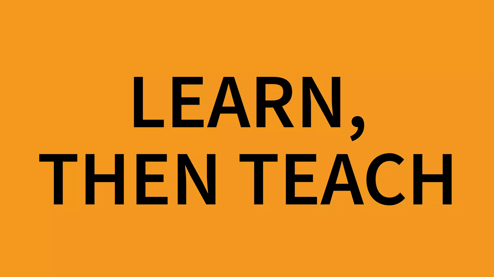 LEARN, 
THEN TEACH
 